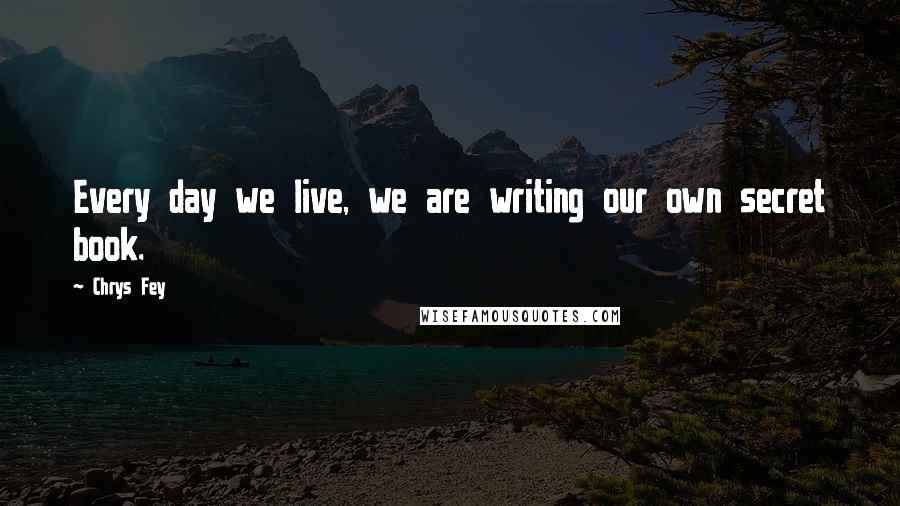 Chrys Fey Quotes: Every day we live, we are writing our own secret book.