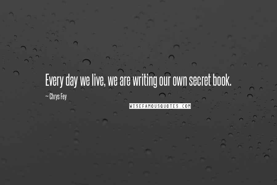 Chrys Fey Quotes: Every day we live, we are writing our own secret book.