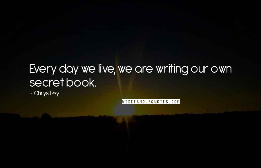 Chrys Fey Quotes: Every day we live, we are writing our own secret book.