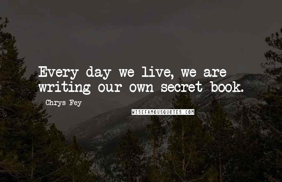 Chrys Fey Quotes: Every day we live, we are writing our own secret book.