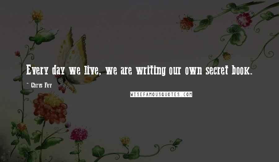 Chrys Fey Quotes: Every day we live, we are writing our own secret book.