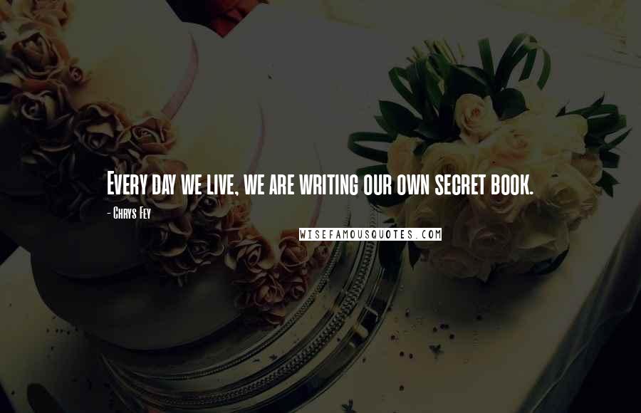 Chrys Fey Quotes: Every day we live, we are writing our own secret book.