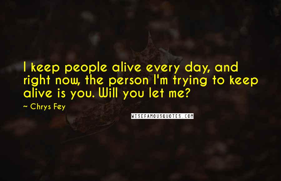Chrys Fey Quotes: I keep people alive every day, and right now, the person I'm trying to keep alive is you. Will you let me?