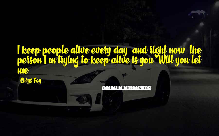 Chrys Fey Quotes: I keep people alive every day, and right now, the person I'm trying to keep alive is you. Will you let me?