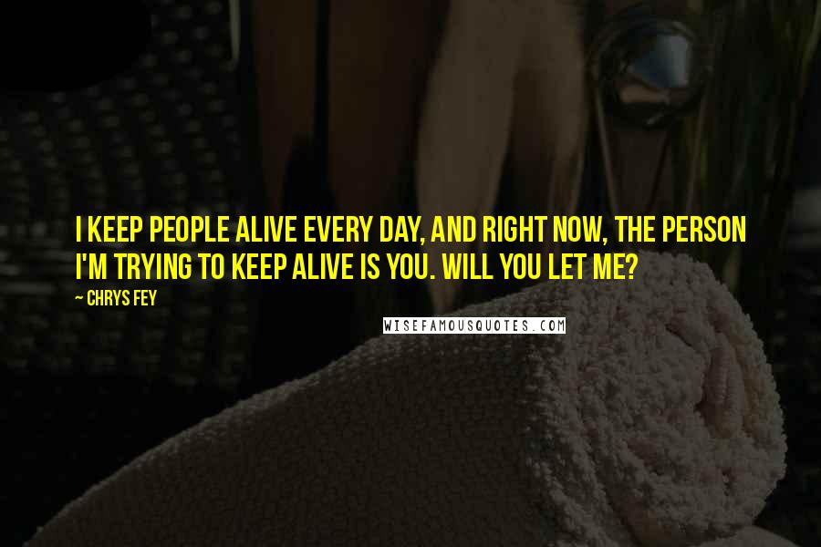 Chrys Fey Quotes: I keep people alive every day, and right now, the person I'm trying to keep alive is you. Will you let me?