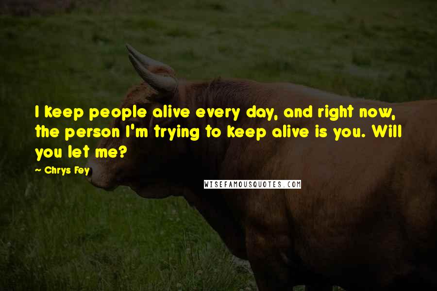 Chrys Fey Quotes: I keep people alive every day, and right now, the person I'm trying to keep alive is you. Will you let me?