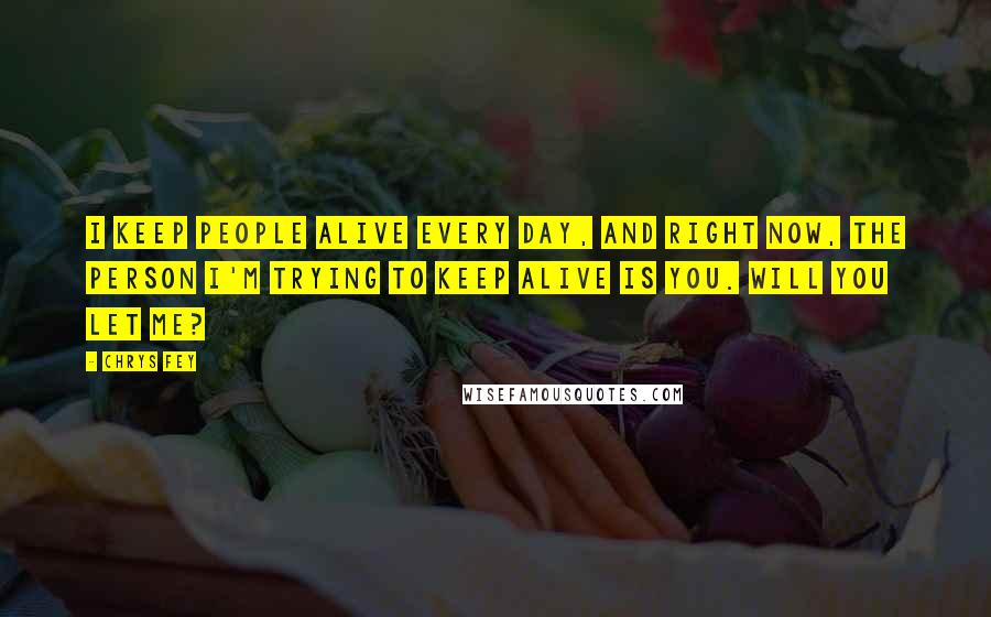 Chrys Fey Quotes: I keep people alive every day, and right now, the person I'm trying to keep alive is you. Will you let me?