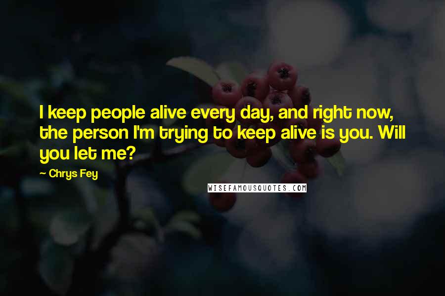 Chrys Fey Quotes: I keep people alive every day, and right now, the person I'm trying to keep alive is you. Will you let me?