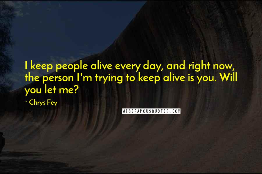 Chrys Fey Quotes: I keep people alive every day, and right now, the person I'm trying to keep alive is you. Will you let me?