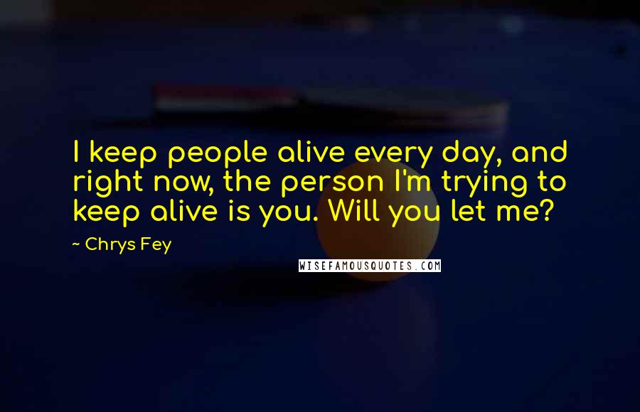 Chrys Fey Quotes: I keep people alive every day, and right now, the person I'm trying to keep alive is you. Will you let me?