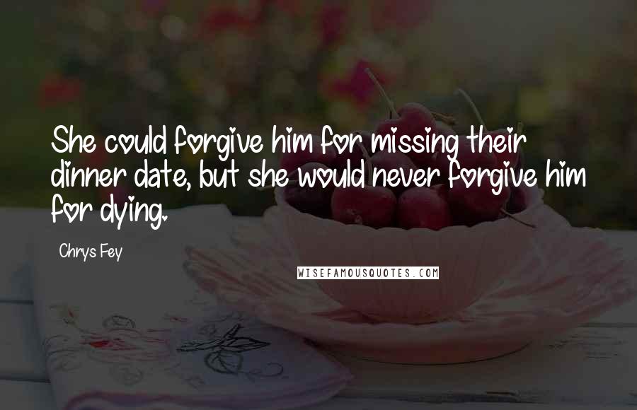 Chrys Fey Quotes: She could forgive him for missing their dinner date, but she would never forgive him for dying.