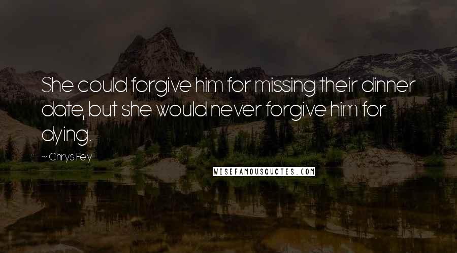 Chrys Fey Quotes: She could forgive him for missing their dinner date, but she would never forgive him for dying.