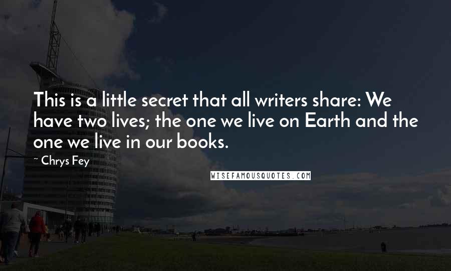 Chrys Fey Quotes: This is a little secret that all writers share: We have two lives; the one we live on Earth and the one we live in our books.