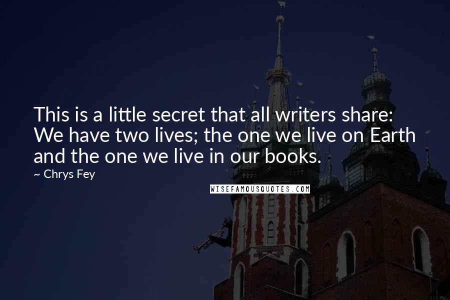 Chrys Fey Quotes: This is a little secret that all writers share: We have two lives; the one we live on Earth and the one we live in our books.