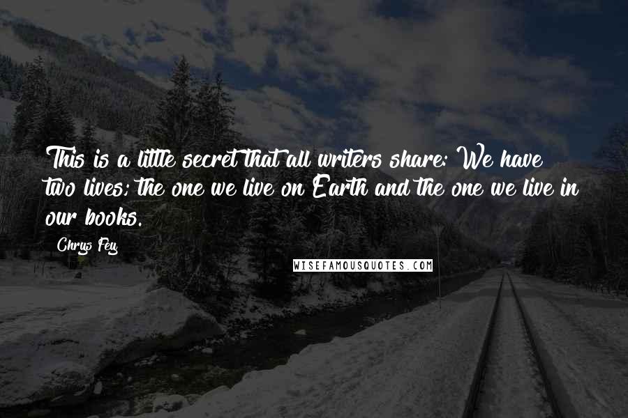 Chrys Fey Quotes: This is a little secret that all writers share: We have two lives; the one we live on Earth and the one we live in our books.