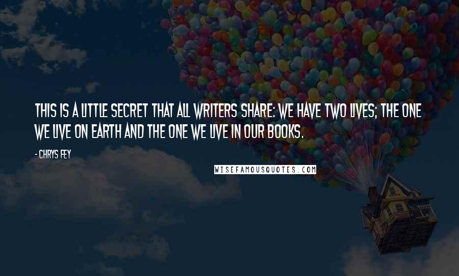 Chrys Fey Quotes: This is a little secret that all writers share: We have two lives; the one we live on Earth and the one we live in our books.