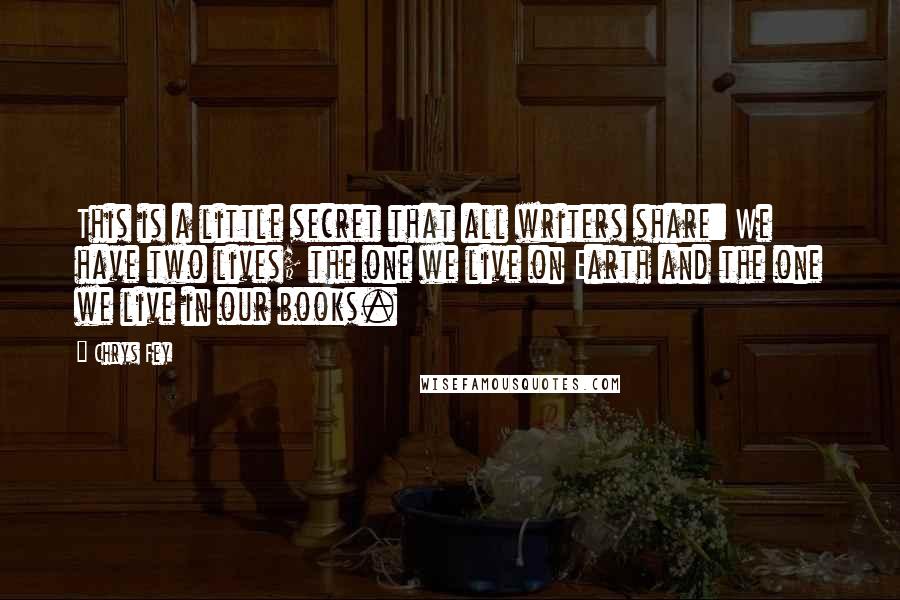 Chrys Fey Quotes: This is a little secret that all writers share: We have two lives; the one we live on Earth and the one we live in our books.