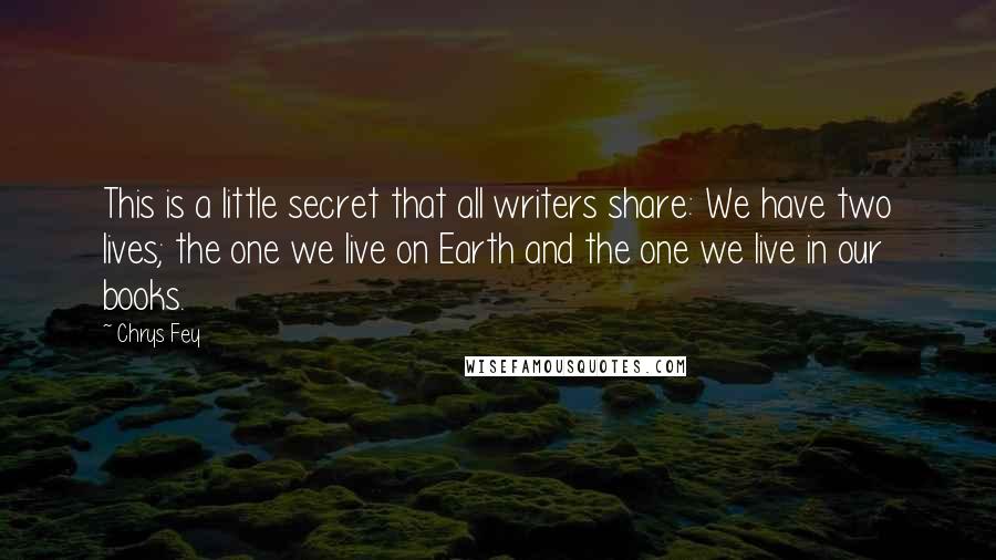 Chrys Fey Quotes: This is a little secret that all writers share: We have two lives; the one we live on Earth and the one we live in our books.