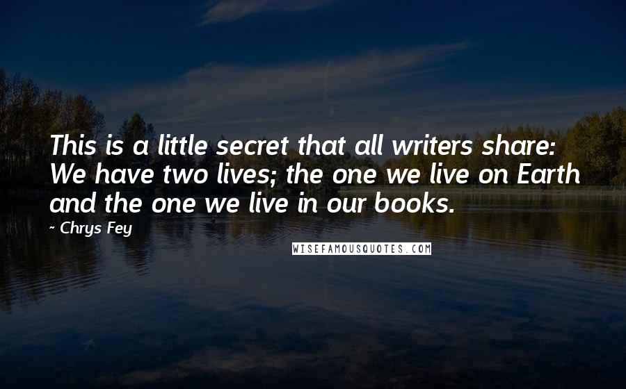 Chrys Fey Quotes: This is a little secret that all writers share: We have two lives; the one we live on Earth and the one we live in our books.