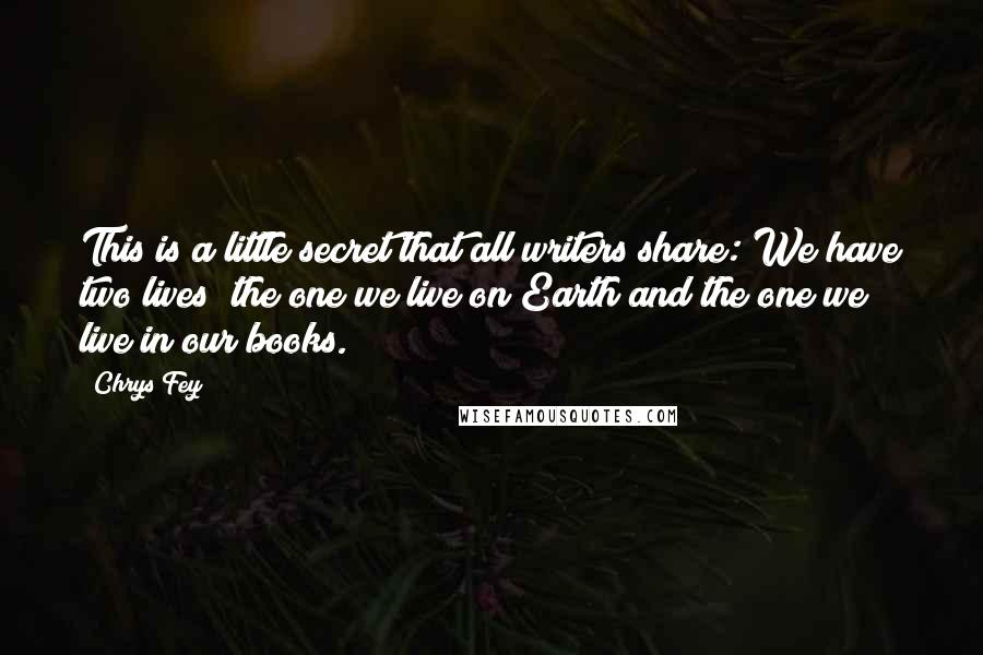 Chrys Fey Quotes: This is a little secret that all writers share: We have two lives; the one we live on Earth and the one we live in our books.
