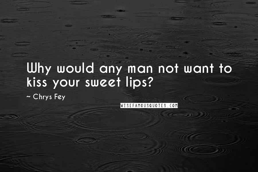 Chrys Fey Quotes: Why would any man not want to kiss your sweet lips?