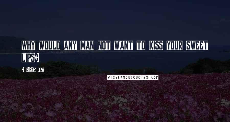 Chrys Fey Quotes: Why would any man not want to kiss your sweet lips?