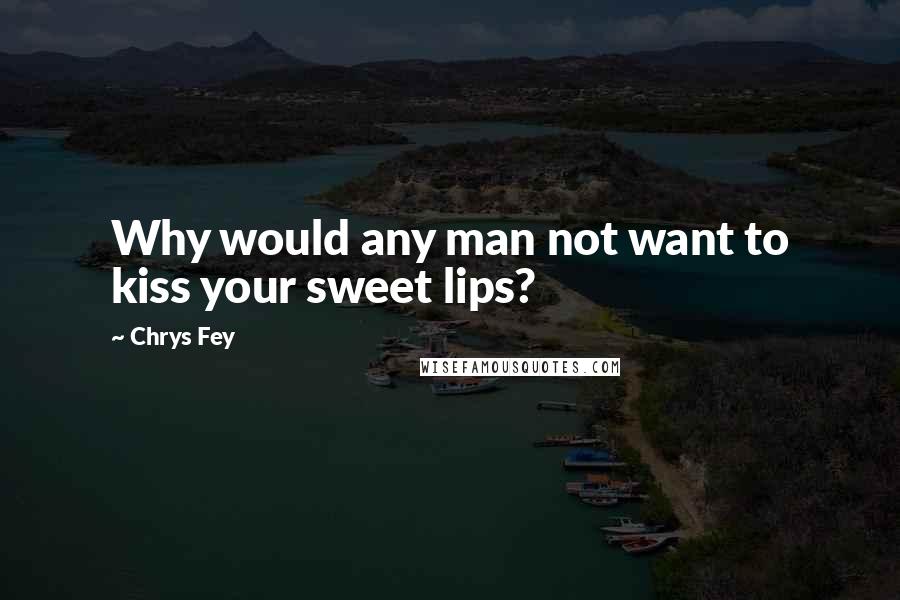 Chrys Fey Quotes: Why would any man not want to kiss your sweet lips?