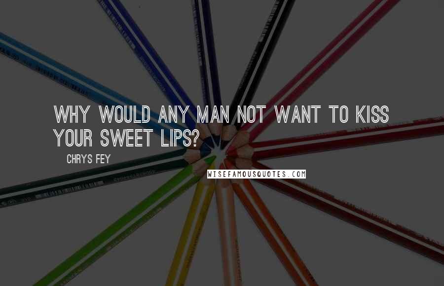 Chrys Fey Quotes: Why would any man not want to kiss your sweet lips?