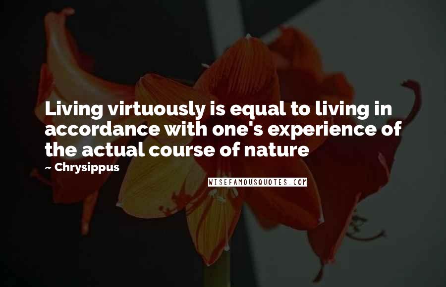 Chrysippus Quotes: Living virtuously is equal to living in accordance with one's experience of the actual course of nature