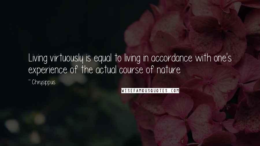 Chrysippus Quotes: Living virtuously is equal to living in accordance with one's experience of the actual course of nature