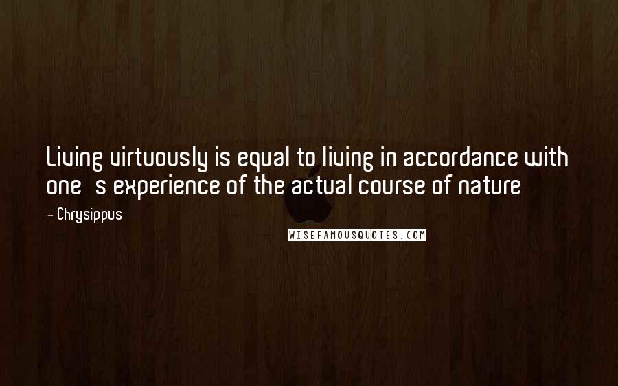 Chrysippus Quotes: Living virtuously is equal to living in accordance with one's experience of the actual course of nature