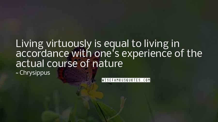 Chrysippus Quotes: Living virtuously is equal to living in accordance with one's experience of the actual course of nature