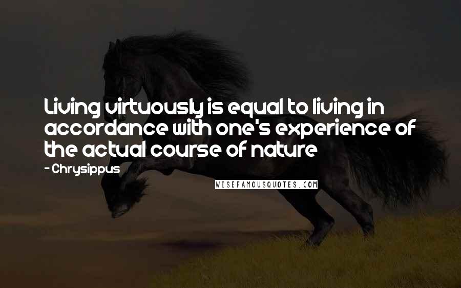 Chrysippus Quotes: Living virtuously is equal to living in accordance with one's experience of the actual course of nature