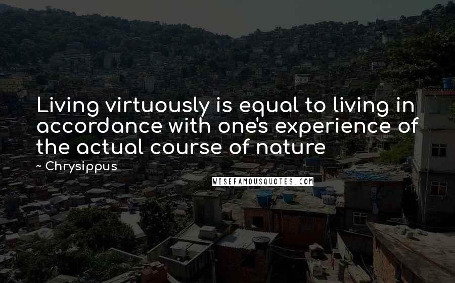 Chrysippus Quotes: Living virtuously is equal to living in accordance with one's experience of the actual course of nature