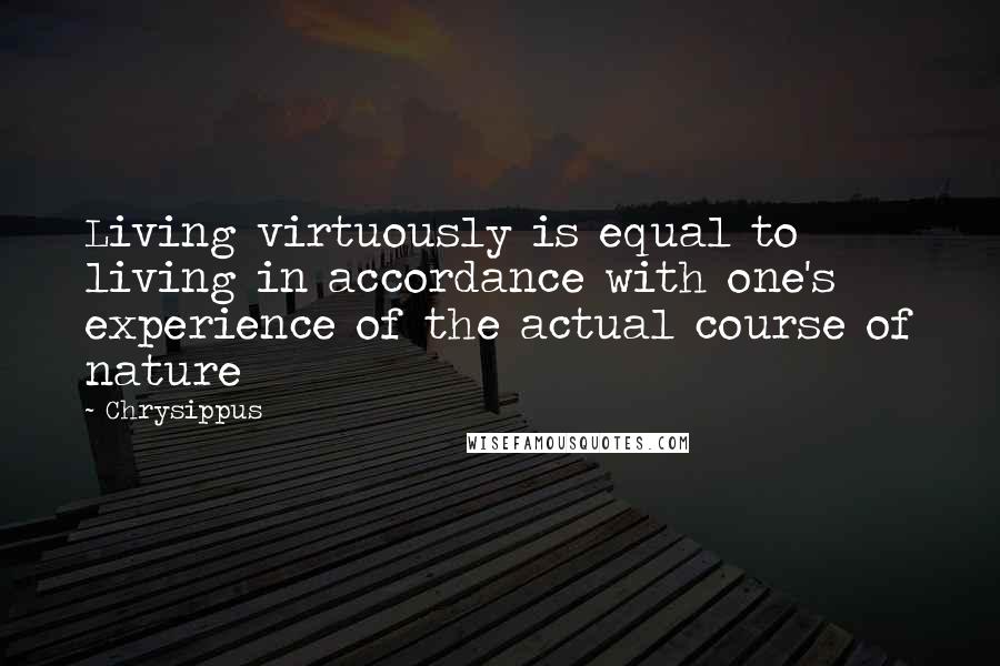 Chrysippus Quotes: Living virtuously is equal to living in accordance with one's experience of the actual course of nature