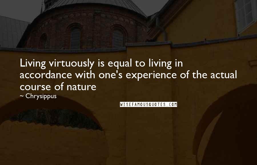 Chrysippus Quotes: Living virtuously is equal to living in accordance with one's experience of the actual course of nature