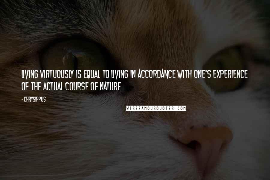 Chrysippus Quotes: Living virtuously is equal to living in accordance with one's experience of the actual course of nature