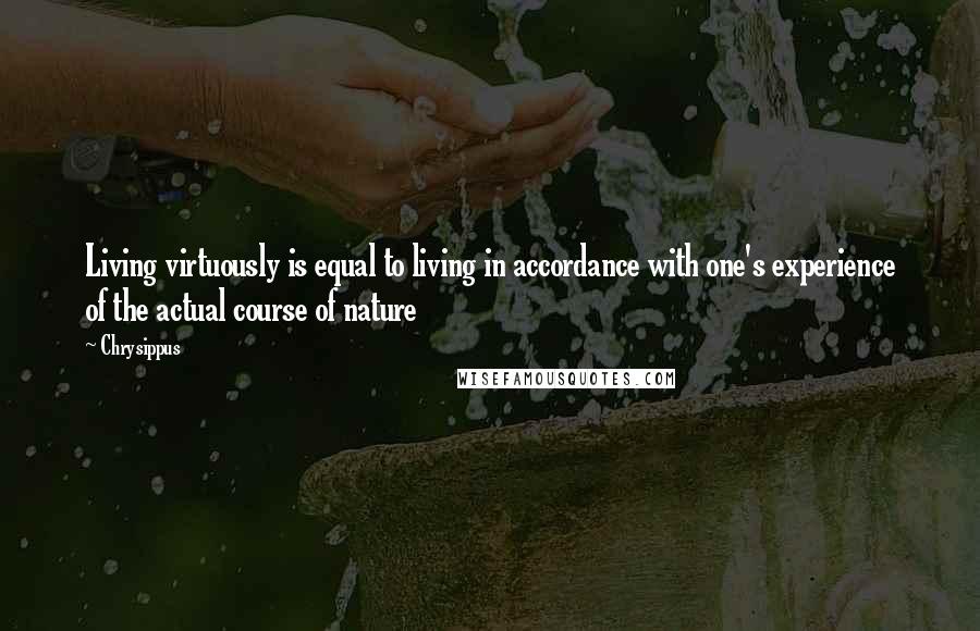 Chrysippus Quotes: Living virtuously is equal to living in accordance with one's experience of the actual course of nature