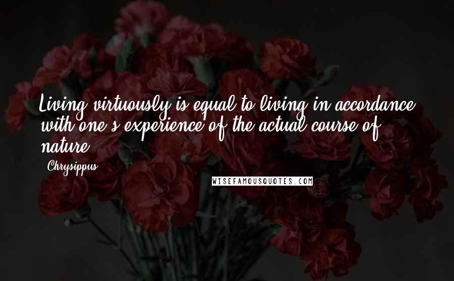 Chrysippus Quotes: Living virtuously is equal to living in accordance with one's experience of the actual course of nature