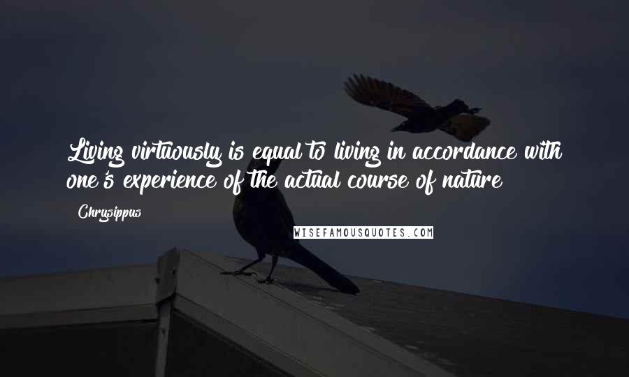 Chrysippus Quotes: Living virtuously is equal to living in accordance with one's experience of the actual course of nature