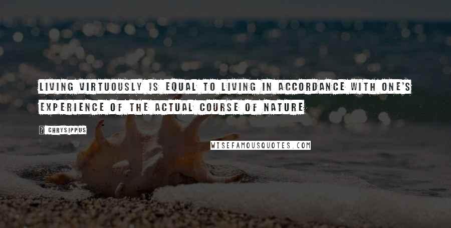 Chrysippus Quotes: Living virtuously is equal to living in accordance with one's experience of the actual course of nature