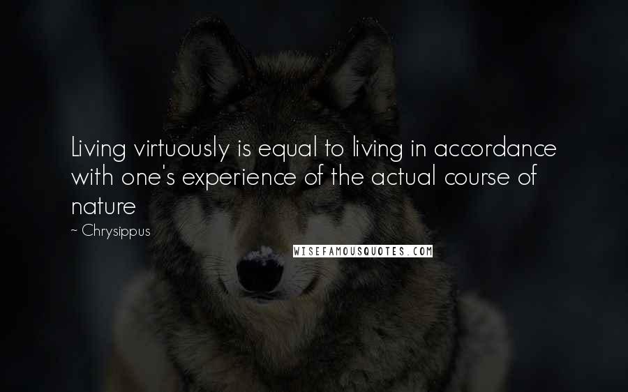 Chrysippus Quotes: Living virtuously is equal to living in accordance with one's experience of the actual course of nature