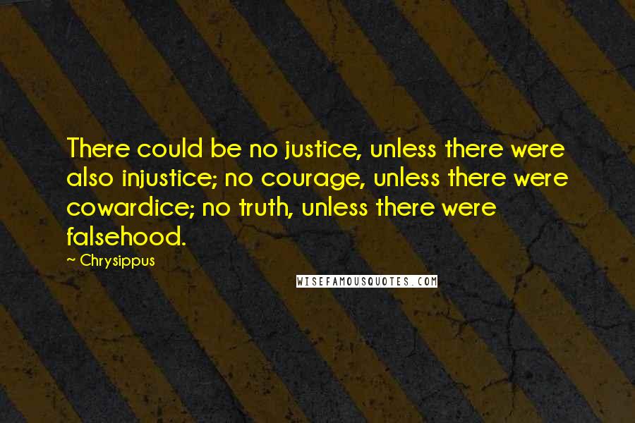 Chrysippus Quotes: There could be no justice, unless there were also injustice; no courage, unless there were cowardice; no truth, unless there were falsehood.