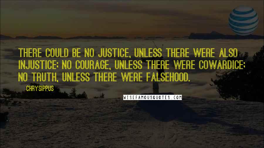 Chrysippus Quotes: There could be no justice, unless there were also injustice; no courage, unless there were cowardice; no truth, unless there were falsehood.