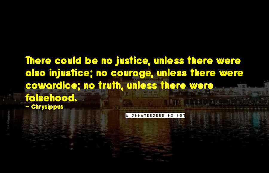 Chrysippus Quotes: There could be no justice, unless there were also injustice; no courage, unless there were cowardice; no truth, unless there were falsehood.