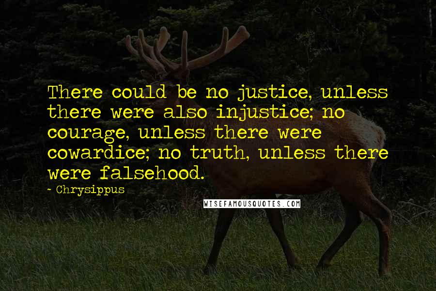 Chrysippus Quotes: There could be no justice, unless there were also injustice; no courage, unless there were cowardice; no truth, unless there were falsehood.