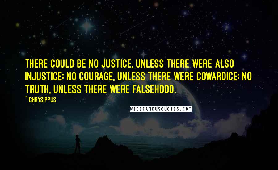 Chrysippus Quotes: There could be no justice, unless there were also injustice; no courage, unless there were cowardice; no truth, unless there were falsehood.