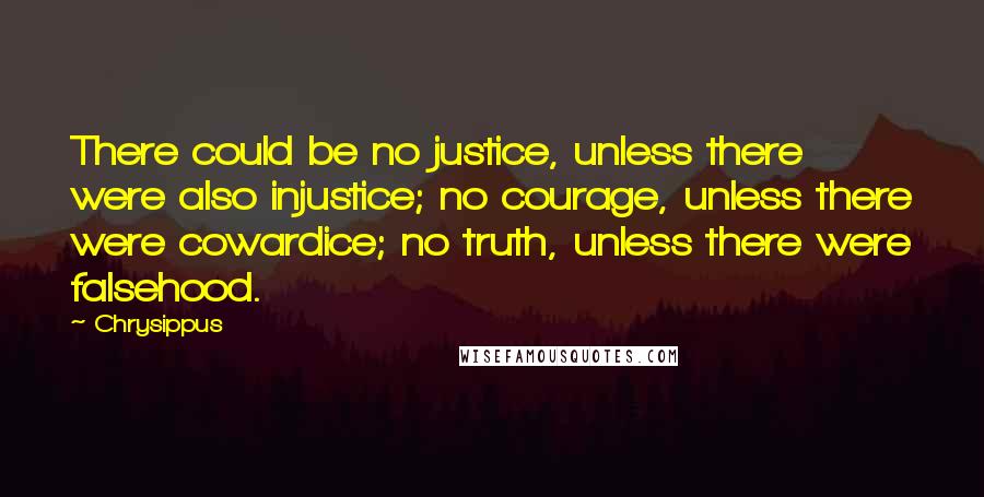 Chrysippus Quotes: There could be no justice, unless there were also injustice; no courage, unless there were cowardice; no truth, unless there were falsehood.