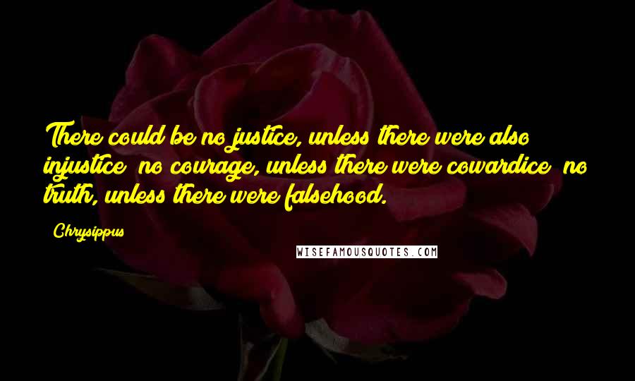 Chrysippus Quotes: There could be no justice, unless there were also injustice; no courage, unless there were cowardice; no truth, unless there were falsehood.