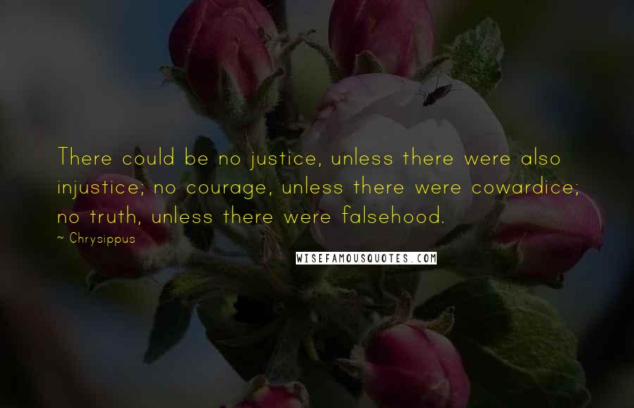 Chrysippus Quotes: There could be no justice, unless there were also injustice; no courage, unless there were cowardice; no truth, unless there were falsehood.